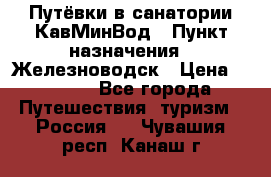 Путёвки в санатории КавМинВод › Пункт назначения ­ Железноводск › Цена ­ 2 000 - Все города Путешествия, туризм » Россия   . Чувашия респ.,Канаш г.